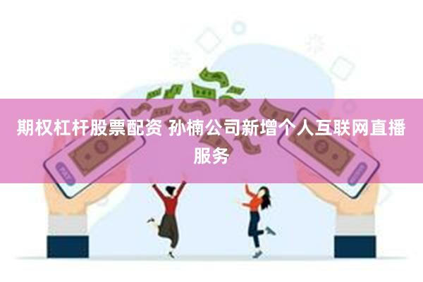 期权杠杆股票配资 孙楠公司新增个人互联网直播服务