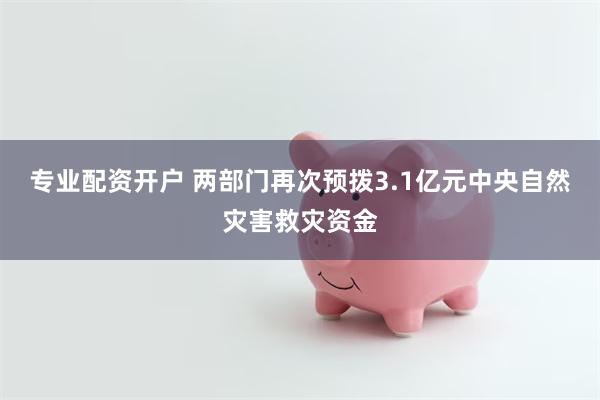 专业配资开户 两部门再次预拨3.1亿元中央自然灾害救灾资金