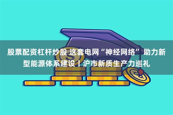 股票配资杠杆炒股 这套电网“神经网络” 助力新型能源体系建设丨沪市新质生产力巡礼