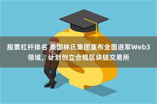 股票杠杆排名 美国林氏集团宣布全面进军Web3领域，计划创立合规区块链交易所