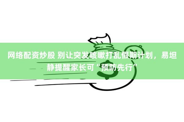 网络配资炒股 别让突发咳嗽打乱假期计划，易坦静提醒家长可“预防先行”