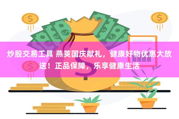 炒股交易工具 燕荚国庆献礼，健康好物优惠大放送！正品保障，乐享健康生活