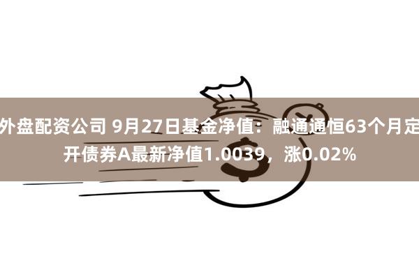 外盘配资公司 9月27日基金净值：融通通恒63个月定开债券A最新净值1.0039，涨0.02%