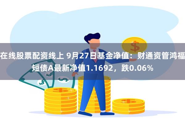 在线股票配资线上 9月27日基金净值：财通资管鸿福短债A最新净值1.1692，跌0.06%