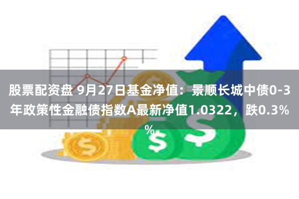 股票配资盘 9月27日基金净值：景顺长城中债0-3年政策性金融债指数A最新净值1.0322，跌0.3%