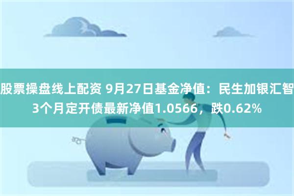 股票操盘线上配资 9月27日基金净值：民生加银汇智3个月定开债最新净值1.0566，跌0.62%