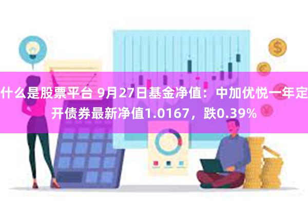 什么是股票平台 9月27日基金净值：中加优悦一年定开债券最新净值1.0167，跌0.39%