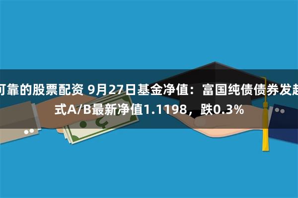 可靠的股票配资 9月27日基金净值：富国纯债债券发起式A/B最新净值1.1198，跌0.3%