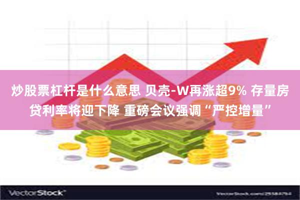 炒股票杠杆是什么意思 贝壳-W再涨超9% 存量房贷利率将迎下降 重磅会议强调“严控增量”