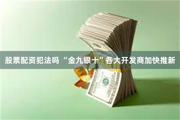 股票配资犯法吗 “金九银十”各大开发商加快推新