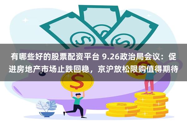 有哪些好的股票配资平台 9.26政治局会议：促进房地产市场止跌回稳，京沪放松限购值得期待