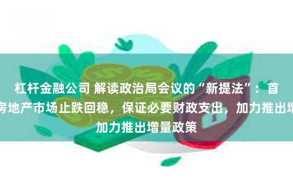 杠杆金融公司 解读政治局会议的“新提法”：首提促进房地产市场止跌回稳，保证必要财政支出，加力推出增量政策