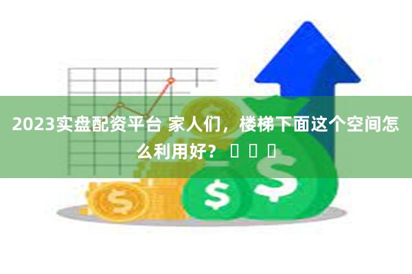 2023实盘配资平台 家人们，楼梯下面这个空间怎么利用好？ ​​​