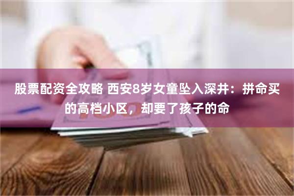 股票配资全攻略 西安8岁女童坠入深井：拼命买的高档小区，却要了孩子的命