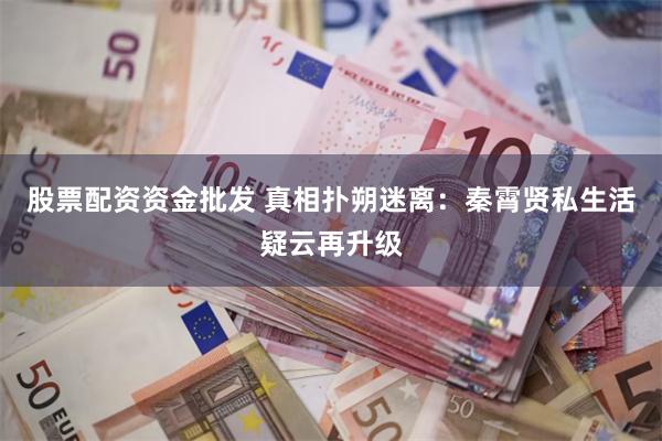 股票配资资金批发 真相扑朔迷离：秦霄贤私生活疑云再升级