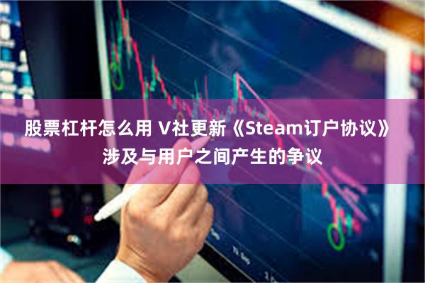 股票杠杆怎么用 V社更新《Steam订户协议》 涉及与用户之间产生的争议