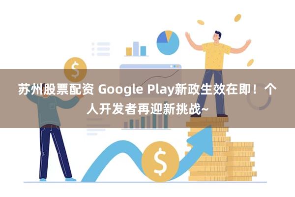 苏州股票配资 Google Play新政生效在即！个人开发者再迎新挑战~