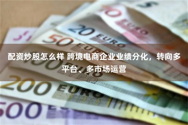 配资炒股怎么样 跨境电商企业业绩分化，转向多平台、多市场运营