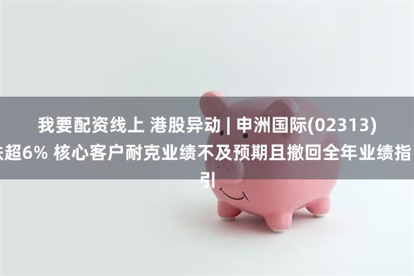 我要配资线上 港股异动 | 申洲国际(02313)跌超6% 核心客户耐克业绩不及预期且撤回全年业绩指引