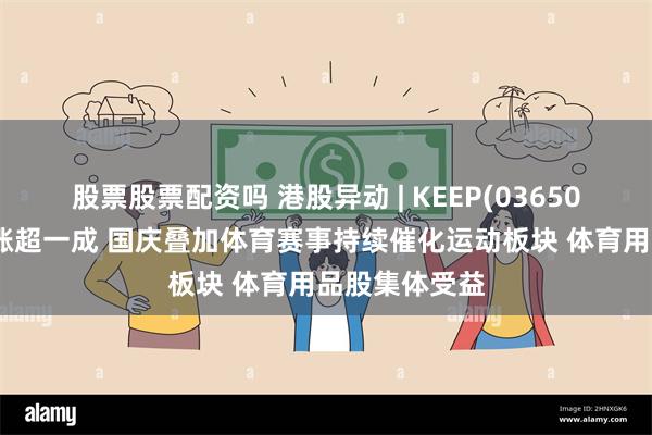 股票股票配资吗 港股异动 | KEEP(03650)中报绩后累涨超一成 国庆叠加体育赛事持续催化运动板块 体育用品股集体受益