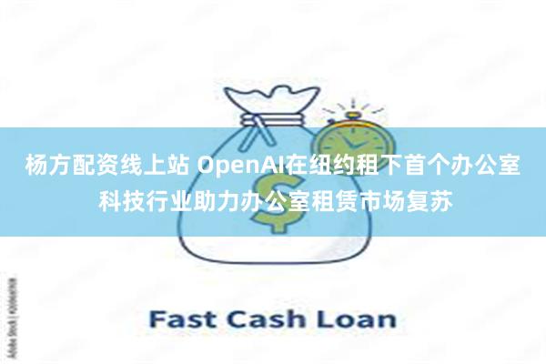 杨方配资线上站 OpenAI在纽约租下首个办公室 科技行业助力办公室租赁市场复苏