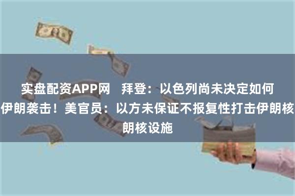 实盘配资APP网   拜登：以色列尚未决定如何回应伊朗袭击！美官员：以方未保证不报复性打击伊朗核设施