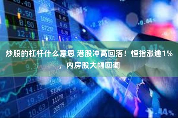 炒股的杠杆什么意思 港股冲高回落！恒指涨逾1%，内房股大幅回调