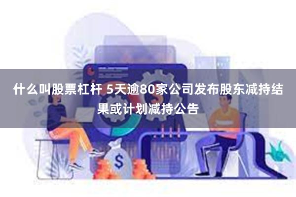 什么叫股票杠杆 5天逾80家公司发布股东减持结果或计划减持公告