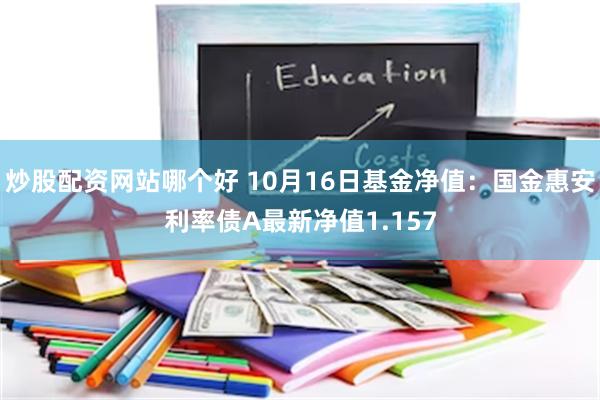 炒股配资网站哪个好 10月16日基金净值：国金惠安利率债A最新净值1.157