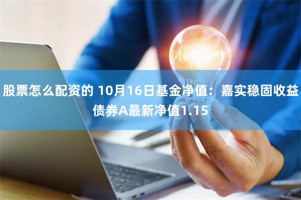 股票怎么配资的 10月16日基金净值：嘉实稳固收益债券A最新净值1.15