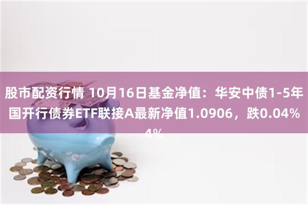 股市配资行情 10月16日基金净值：华安中债1-5年国开行债券ETF联接A最新净值1.0906，跌0.04%