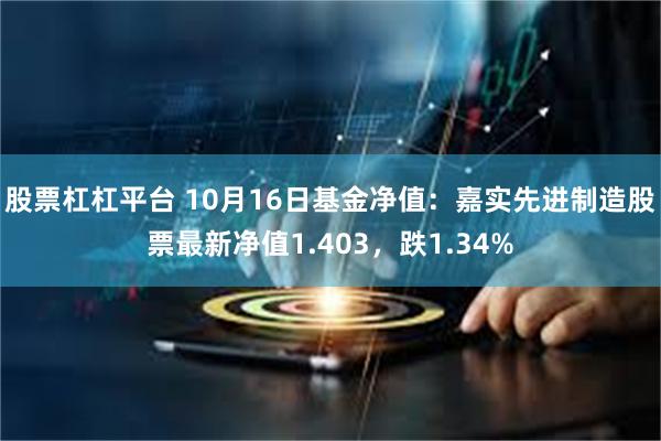 股票杠杠平台 10月16日基金净值：嘉实先进制造股票最新净值1.403，跌1.34%