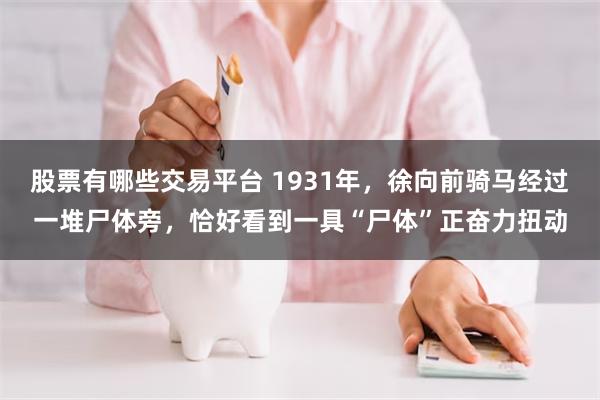 股票有哪些交易平台 1931年，徐向前骑马经过一堆尸体旁，恰好看到一具“尸体”正奋力扭动