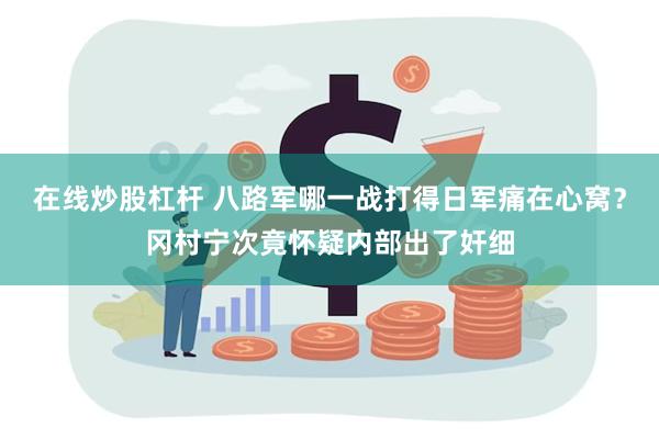 在线炒股杠杆 八路军哪一战打得日军痛在心窝？冈村宁次竟怀疑内部出了奸细