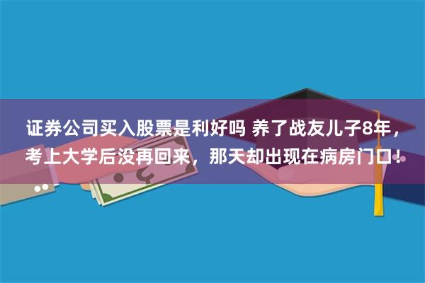 证券公司买入股票是利好吗 养了战友儿子8年，考上大学后没再回来，那天却出现在病房门口！