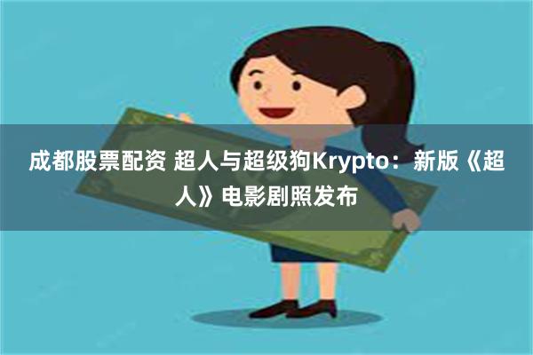 成都股票配资 超人与超级狗Krypto：新版《超人》电影剧照发布