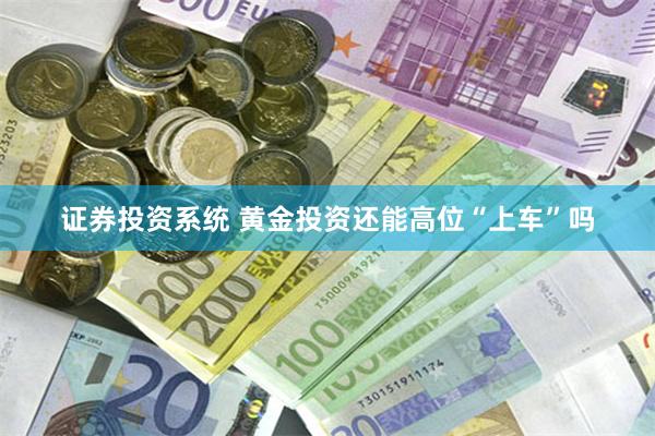 证券投资系统 黄金投资还能高位“上车”吗