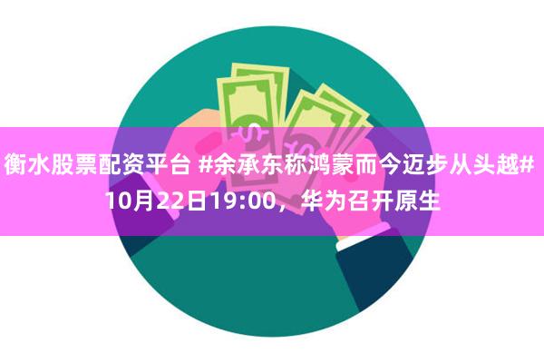 衡水股票配资平台 #余承东称鸿蒙而今迈步从头越# 10月22日19:00，华为召开原生