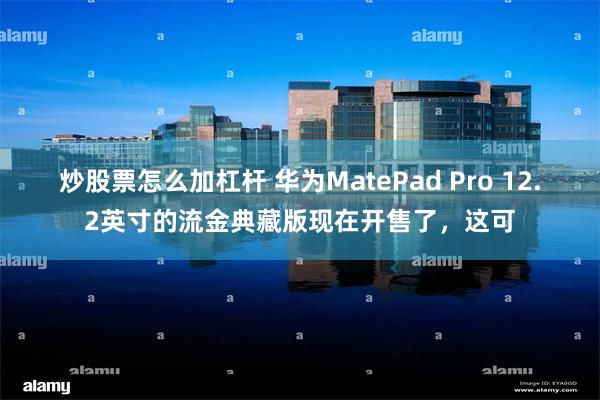 炒股票怎么加杠杆 华为MatePad Pro 12.2英寸的流金典藏版现在开售了，这可