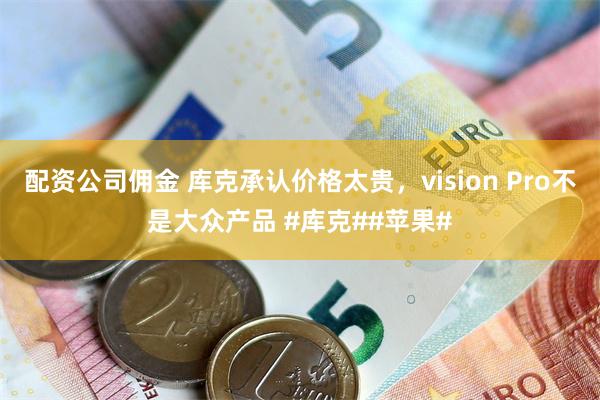 配资公司佣金 库克承认价格太贵，vision Pro不是大众产品 #库克##苹果#