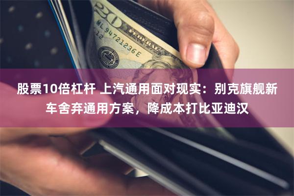 股票10倍杠杆 上汽通用面对现实：别克旗舰新车舍弃通用方案，降成本打比亚迪汉