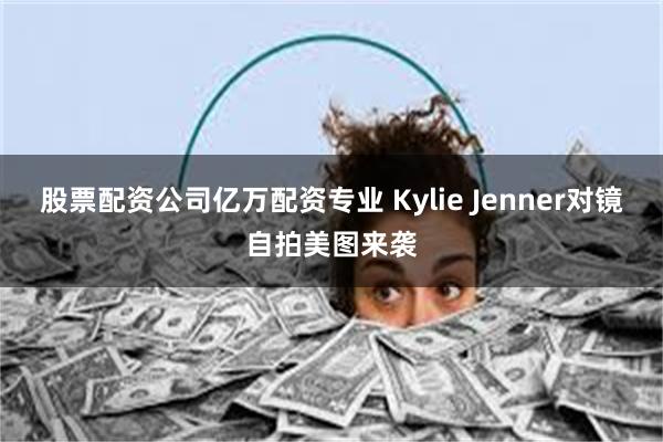 股票配资公司亿万配资专业 Kylie Jenner对镜自拍美图来袭