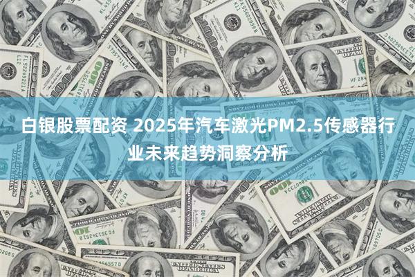 白银股票配资 2025年汽车激光PM2.5传感器行业未来趋势洞察分析