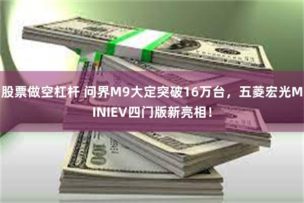 股票做空杠杆 问界M9大定突破16万台，五菱宏光MINIEV四门版新亮相！