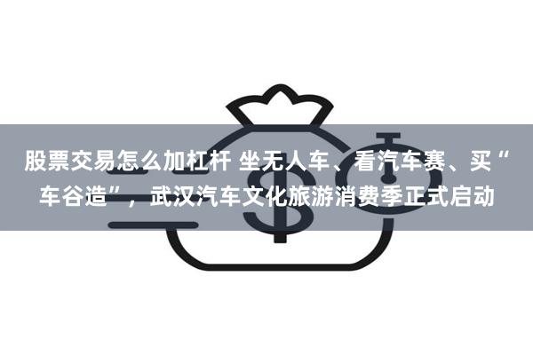 股票交易怎么加杠杆 坐无人车、看汽车赛、买“车谷造”，武汉汽车文化旅游消费季正式启动