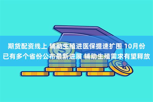 期货配资线上 辅助生殖进医保提速扩围 10月份已有多个省份公布最新进展 辅助生殖需求有望释放