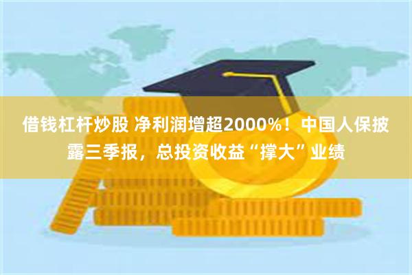 借钱杠杆炒股 净利润增超2000%！中国人保披露三季报，总投资收益“撑大”业绩