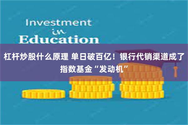 杠杆炒股什么原理 单日破百亿！银行代销渠道成了指数基金“发动机”