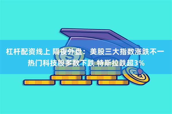 杠杆配资线上 隔夜外盘：美股三大指数涨跌不一 热门科技股多数下跌 特斯拉跌超3%