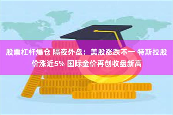 股票杠杆爆仓 隔夜外盘：美股涨跌不一 特斯拉股价涨近5% 国际金价再创收盘新高